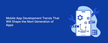Mobile App Development Trends That Will Shape the Next Generation of Apps