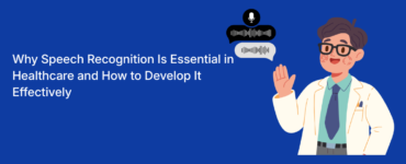 Why Speech Recognition Is Essential in Healthcare and How to Develop It Effectively