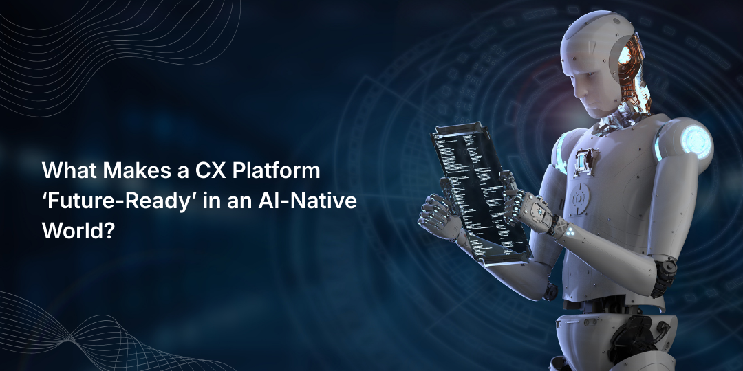 What Makes a CX Platform ‘Future-Ready’ in an AI-Native World?