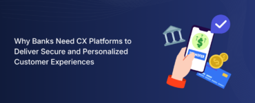 Why Banks Need CX Platforms to Deliver Secure and Personalized Customer Experiences