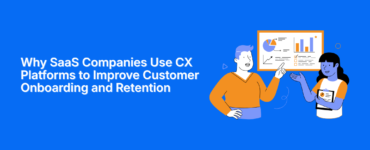 Why SaaS Companies Use CX Platforms to Improve Customer Onboarding and Retention